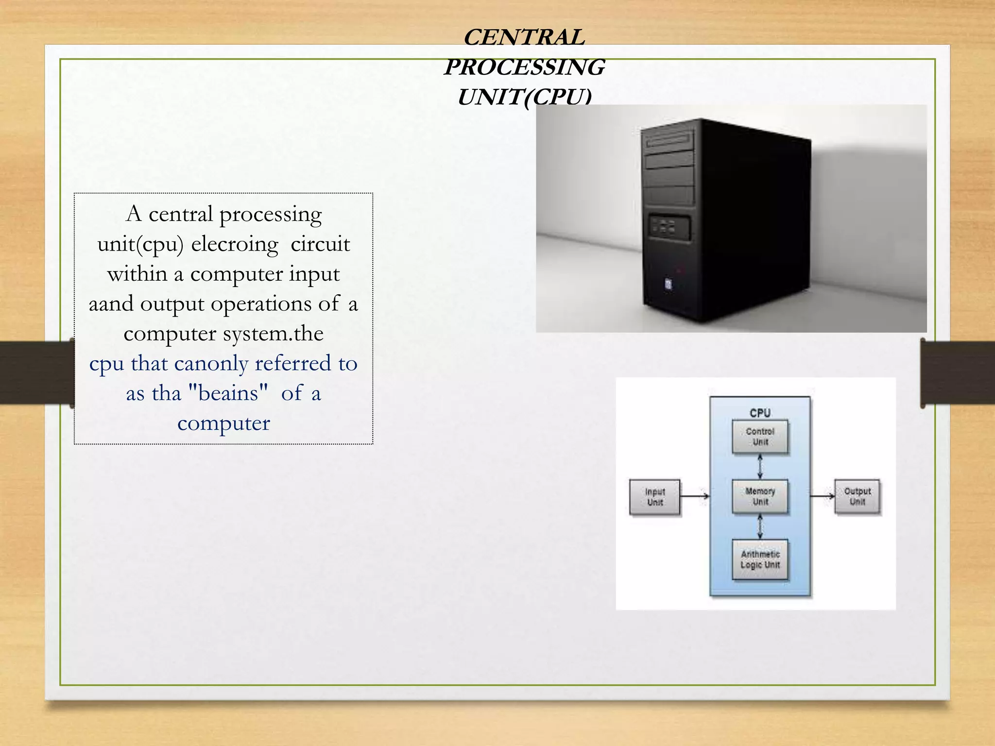CENTRAL
PROCESSING
UNIT(CPU)
A central processing
unit(cpu) elecroing circuit
within a computer input
aand output operations of a
computer system.the
cpu that canonly referred to
as tha "beains" of a
computer
 