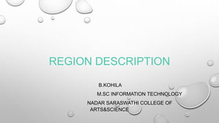 REGION DESCRIPTION
B.KOHILA
M.SC INFORMATION TECHNOLOGY
NADAR SARASWATHI COLLEGE OF
ARTS&SCIENCE
 