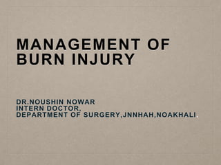 MANAGEMENT OF
BURN INJURY
DR.NOUSHIN NOWAR
INTERN DOCTOR,
DEPARTMENT OF SURGERY,JNNHAH,NOAKHALI.
 