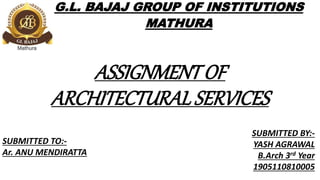 ASSIGNMENT OF
ARCHITECTURAL SERVICES
G.L. BAJAJ GROUP OF INSTITUTIONS
MATHURA
SUBMITTED BY:-
YASH AGRAWAL
B.Arch 3rd Year
1905110810005
SUBMITTED TO:-
Ar. ANU MENDIRATTA
 