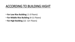 ACCORDING TO BUILDING HIGHT
• For Low Rise Building ( 1-3 Floors)
• For Middle Rise Building (4-11 Floors)
• For High Building (12- 12+ Floors)
 