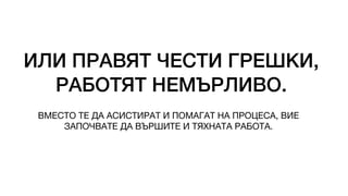 ИЛИ ПРАВЯТ ЧЕСТИ ГРЕШКИ,
РАБОТЯТ НЕМЪРЛИВО.
ВМЕСТО ТЕ ДА АСИСТИРАТ И ПОМАГАТ НА ПРОЦЕСА, ВИЕ
ЗАПОЧВАТЕ ДА ВЪРШИТЕ И ТЯХНАТА РАБОТА.
 