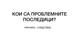 КОИ СА ПРОБЛЕМНИТЕ
ПОСЛЕДИЦИ?
ПРИЧИНА - СЛЕДСТВИЕ.
 