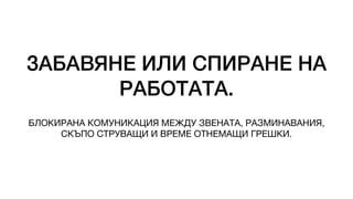 ЗАБАВЯНЕ ИЛИ СПИРАНЕ НА
РАБОТАТА.
БЛОКИРАНА КОМУНИКАЦИЯ МЕЖДУ ЗВЕНАТА, РАЗМИНАВАНИЯ,
СКЪПО СТРУВАЩИ И ВРЕМЕ ОТНЕМАЩИ ГРЕШКИ.
 