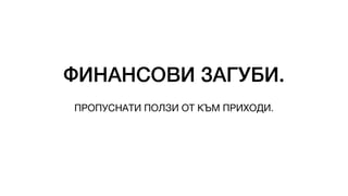 ФИНАНСОВИ ЗАГУБИ.
ПРОПУСНАТИ ПОЛЗИ ОТ КЪМ ПРИХОДИ.
 