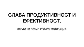 СЛАБА ПРОДУКТИВНОСТ И
ЕФЕКТИВНОСТ.
ЗАГУБА НА ВРЕМЕ, РЕСУРС, МОТИВАЦИЯ.
 