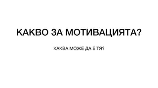 КАКВО ЗА МОТИВАЦИЯТА?
КАКВА МОЖЕ ДА Е ТЯ?
 