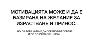 МОТИВАЦИЯТА МОЖЕ И ДА Е
БАЗИРАНА НА ЖЕЛАНИЕ ЗА
ИЗРАСТВАНЕ И ПРИНОС.
НО, ЗА ТОВА ИМАМЕ ДА ПОРАБОТИМ ПОВЕЧЕ.
И ПО ПО-РАЗЛИЧЕН НАЧИН.
 