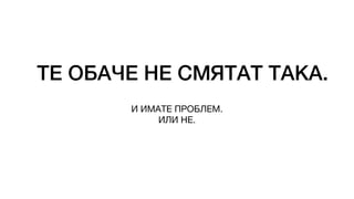 ТЕ ОБАЧЕ НЕ СМЯТАТ ТАКА.
И ИМАТЕ ПРОБЛЕМ.
ИЛИ НЕ.
 