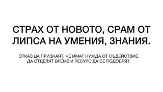 СТРАХ ОТ НОВОТО, СРАМ ОТ
ЛИПСА НА УМЕНИЯ, ЗНАНИЯ.
ОТКАЗ ДА ПРИЗНАЯТ, ЧЕ ИМАТ НУЖДА ОТ СЪДЕЙСТВИЕ.
ДА ОТДЕЛЯТ ВРЕМЕ И РЕСУРС ДА СЕ ПОДОБРЯТ.
 