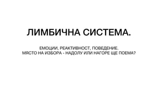 ЛИМБИЧНА СИСТЕМА.
ЕМОЦИИ, РЕАКТИВНОСТ, ПОВЕДЕНИЕ.
МЯСТО НА ИЗБОРА - НАДОЛУ ИЛИ НАГОРЕ ЩЕ ПОЕМА?
 