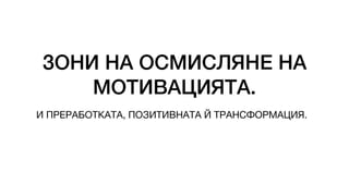 ЗОНИ НА ОСМИСЛЯНЕ НА
МОТИВАЦИЯТА.
И ПРЕРАБОТКАТА, ПОЗИТИВНАТА Й ТРАНСФОРМАЦИЯ.
 