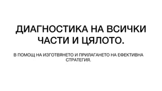ДИАГНОСТИКА НА ВСИЧКИ
ЧАСТИ И ЦЯЛОТО.
В ПОМОЩ НА ИЗГОТВЯНЕТО И ПРИЛАГАНЕТО НА ЕФЕКТИВНА
СТРАТЕГИЯ.
 
