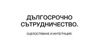 ДЪЛГОСРОЧНО
СЪТРУДНИЧЕСТВО.
ОЦЕЛОСТЯВАНЕ И ИНТЕГРАЦИЯ.
 