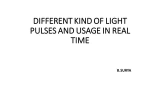 DIFFERENT KIND OF LIGHT
PULSES AND USAGE IN REAL
TIME
B.SURYA
 