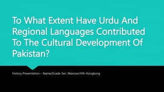 To What Extent Have Urdu And
Regional Languages Contributed
To The Cultural Development Of
Pakistan?
History Presentation – Name/Grade-Sec: Masroor/VIII-Hongkong
 