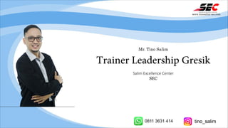 Mr. Tino Salim
Trainer Leadership Gresik
Salim Excellence Center
SEC
www.tinosalim-sec.com
0811 3631 414 tino_salim
 
