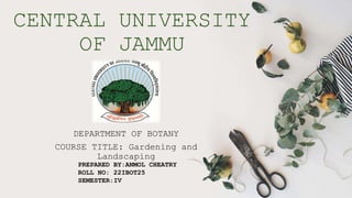 CENTRAL UNIVERSITY
OF JAMMU
DEPARTMENT OF BOTANY
COURSE TITLE: Gardening and
Landscaping
PREPARED BY:ANMOL CHEATRY
ROLL NO: 22IBOT25
SEMESTER:IV
 