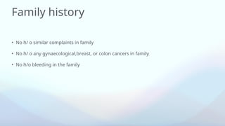Family history
• No h/ o similar complaints in family
• No h/ o any gynaecological,breast, or colon cancers in family
• No h/o bleeding in the family
 