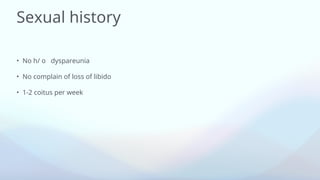 Sexual history
• No h/ o dyspareunia
• No complain of loss of libido
• 1-2 coitus per week
 
