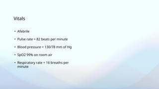 Vitals
• Afebrile
• Pulse rate = 82 beats per minute
• Blood pressure = 130/78 mm of Hg
• SpO2 99% on room air
• Respiratory rate = 16 breaths per
minute
 
