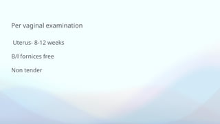 Per vaginal examination
Uterus- 8-12 weeks
B/l fornices free
Non tender
 