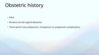 Obstetric history
• P4L4
• All were normal vaginal deliveries
• There weren’t any antepartum, intrapartum or postpartum complications
 