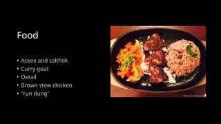 Food
• Ackee and saltfish
• Curry goat
• Oxtail
• Brown stew chicken
• "run dung"
 