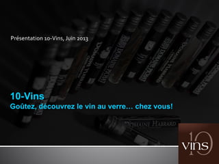 Présentation 10-Vins, Juin 2013
10-Vins
Goûtez, découvrez le vin au verre… chez vous!
 
