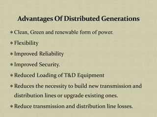 Clean, Green and renewable form of power.
Flexibility
Improved Reliability
Improved Security.
Reduced Loading of T&D Equipment
Reduces the necessity to build new transmission and
distribution lines or upgrade existing ones.
Reduce transmission and distribution line losses.
 