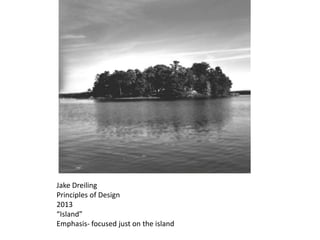 Jake Dreiling
Principles of Design
2013
“Island”
Emphasis- focused just on the island