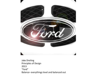 Jake Dreiling
Principles of Design
2013
“Ford”
Balance- everythings level and balanced out
