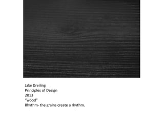 Jake Dreiling
Principles of Design
2013
“wood”
Rhythm- the grains create a rhythm.