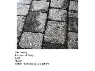 Jake Dreiling
Principles of Design
2013
“brick”
Pattern- the bricks create a pattern