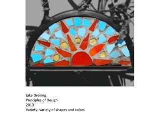 Jake Dreiling
Principles of Design
2013
Variety- variety of shapes and colors