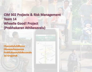 CIM 302 Projects & Risk Management Team 14 Wheelie Good! Project (Prabhakaran Athikesavalu)  CharoulaAchilleous DhawanAmavasya PrabhakaranAthikesavalu Jai Grygoruk 