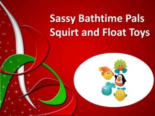 Sassy Bathtime Pals
Squirt and Float Toys
 
