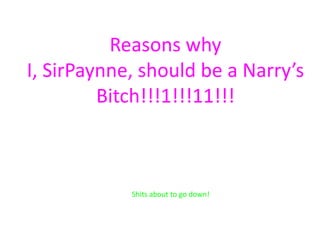 Reasons why
I, SirPaynne, should be a Narry’s
         Bitch!!!1!!!11!!!



            Shits about to go down!
 