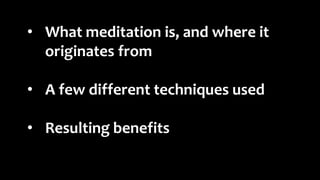 • What meditation is, and where it
originates from
• A few different techniques used
• Resulting benefits
 