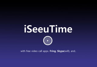 iSeeuTime
                        ▶




with free video call apps. Fring, Skype(will), and..




                                                  Brand Planning Team
 