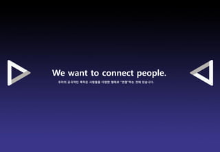 We want to connect people.
 우리의 궁극적인 목적은 사람들을 다양한 형태로 “연결”하는 것에 있습니다.




                                             Brand Planning Team
 