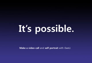 It‟s possible.
Make a video call and self portrait with iSeeU.




                                                  Brand Planning Team
 