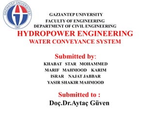 GAZIANTEP UNIVERSITY
FACULTY OF ENGINEERING
DEPARTMENT OF CIVIL ENGINEERING
HYDROPOWER ENGINEERING
WATER CONVEYANCE SYSTEM
Submitted by:
KHABAT STAR MOHAMMED
MARIF MAHMOOD KARIM
ISRAR NAJAT JABBAR
YASIR SHAKIR MAHMOOD
Submitted to :
Doç.Dr.Aytaç Güven
 