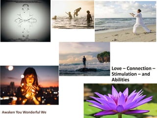 Awaken You Wonderful We
Love – Connection –
Stimulation – and
Abilities
 