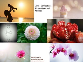 Awaken You
Wonderful We
Awakenyouwonderfulwe.com
Love – Connection –
Stimulation – and
Abilities
 