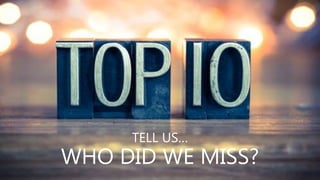 TELL US…
WHO DID WE MISS?
 