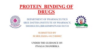 PROTEIN BINDING OF
DRUGS
DEPARTMENT OF PHARMACEUTICS
SREE DATTHA INSTITUTE OF PHARMACY,
SHERIGUDA,IBRAHIMPATNAM-501510
SUBMITTED BY
M.SRILEKHA-16U21R0002
UNDER THE GUIDANCE OF:
P.NAGA CHANDRIKA
 