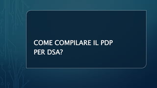COME COMPILARE IL PDP
PER DSA?
 