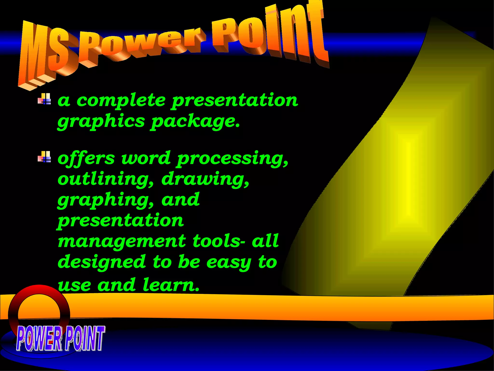 a complete presentation graphics package. offers word processing, outlining, drawing, graphing, and presentation management tools- all designed to be easy to use and learn.   MS Power Point POWER POINT 