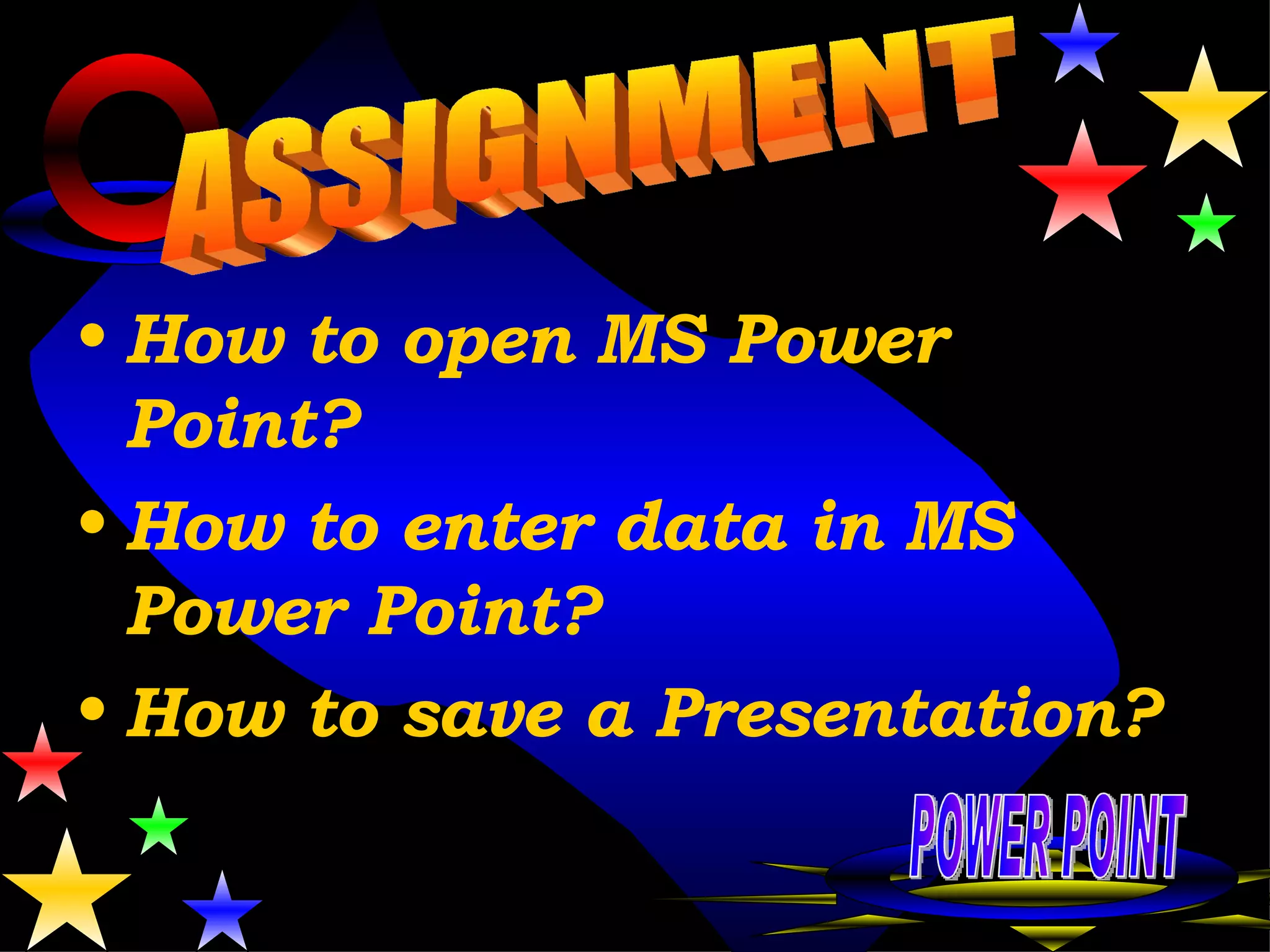How to open MS Power Point? How to enter data in MS Power Point? How to save a Presentation? ASSIGNMENT POWER POINT 